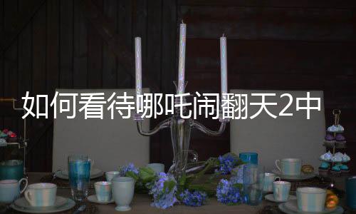 如何看待哪吒鬧翻天2中的申公豹，深邃形象塑造的反思與評(píng)價(jià)