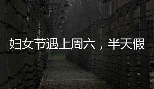 婦女節(jié)遇上周六，半天假能否補休？解讀相關權益與安排