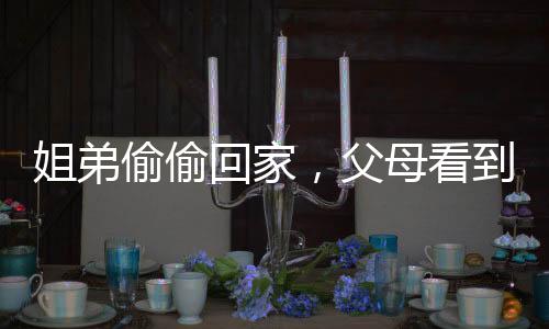 姐弟偷偷回家，父母看到外孫不敢認(rèn)