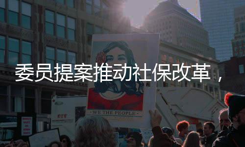 委員提案推動(dòng)社保改革，個(gè)體自由選擇的社保繳納權(quán)利引熱議