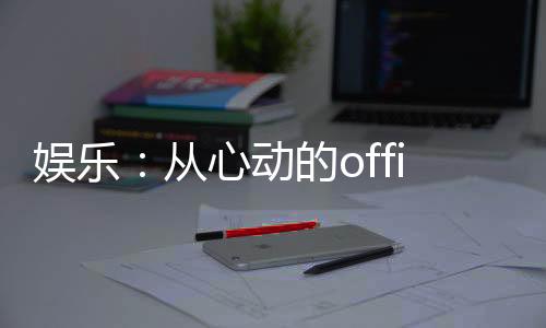 娛樂：從心動的office開始