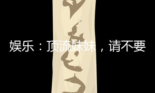 娛樂(lè)：頂流妹妹，請(qǐng)不要聯(lián)系我哥