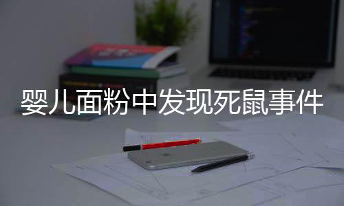 嬰兒面粉中發(fā)現死鼠事件揭秘