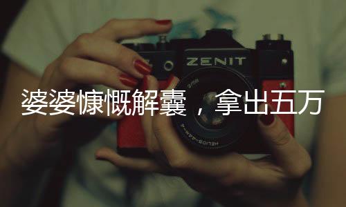 婆婆慷慨解囊，拿出五萬(wàn)均分給三個(gè)兒媳——家庭和睦新篇章