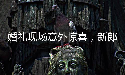 婚禮現(xiàn)場意外驚喜，新郎神秘舉動引發(fā)驚喜瞬間——新郎掏出檳榔的背后故事