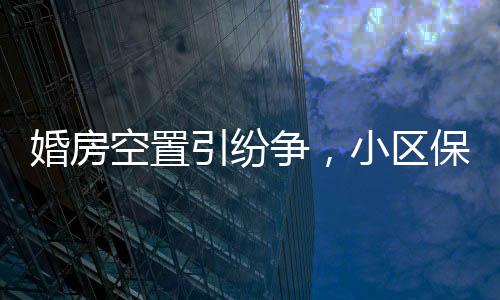 婚房空置引紛爭(zhēng)，小區(qū)保潔換鎖養(yǎng)雞引發(fā)關(guān)注