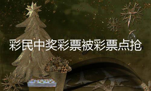 彩民中獎(jiǎng)彩票被彩票點(diǎn)搶回？警方回應(yīng)