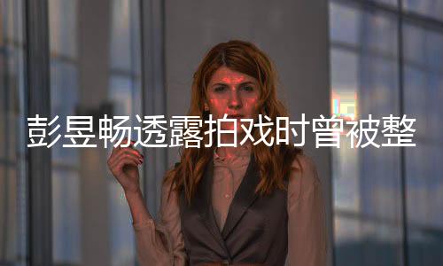 彭昱暢透露拍戲時(shí)曾被整崩潰，演員背后的艱辛與挑戰(zhàn)