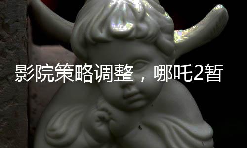 影院策略調(diào)整，哪吒2暫不排片，美國隊(duì)長4亦受影響