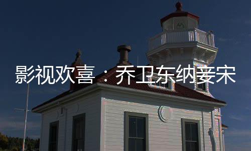 影視歡喜：?jiǎn)绦l(wèi)東納妾宋倩狂飆