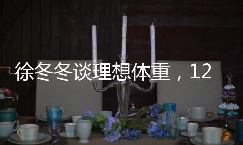 徐冬冬談理想體重，120斤的美好感受