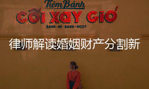 律師解讀婚姻財(cái)產(chǎn)分割新規(guī)，洞察法律變革下的財(cái)產(chǎn)處置要點(diǎn)