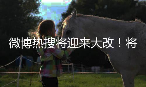 微博熱搜將迎來大改！將增加熱搜解釋標簽等設(shè)置