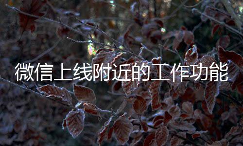 微信上線附近的工作功能，為用戶打造更便捷的職業(yè)連接平臺