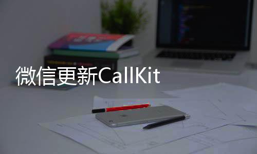 微信更新CallKit功能，打通通訊壁壘，提升用戶體驗(yàn)