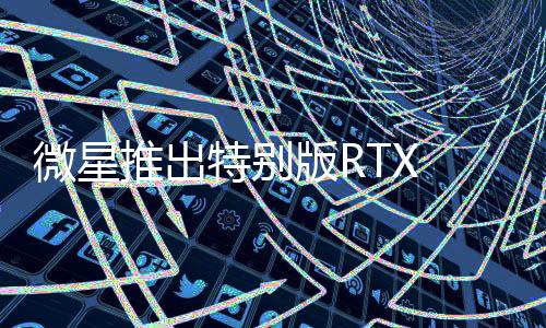 微星推出特別版RTX 5090顯卡：配備5個風(fēng)扇！