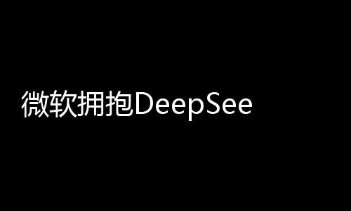 微軟擁抱DeepSeek，深度探索人工智能的未來