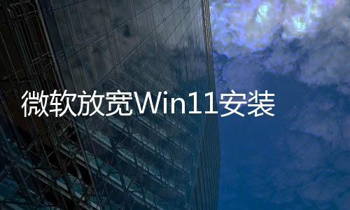 微軟放寬Win11安裝條件 不再?gòu)?qiáng)制要求TPM 2.0