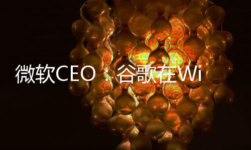 微軟CEO：谷歌在Windows上賺的錢比我們都多！