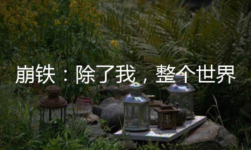崩鐵：除了我，整個世界都是演員