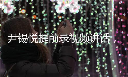 尹錫悅提前錄視頻講話，說明了什么？