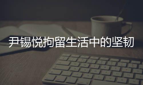 尹錫悅拘留生活中的堅韌與自省，泡菜與地板上的生活實錄