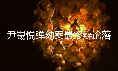 尹錫悅彈劾案最終辯論落幕，關(guān)鍵爭議與未來展望