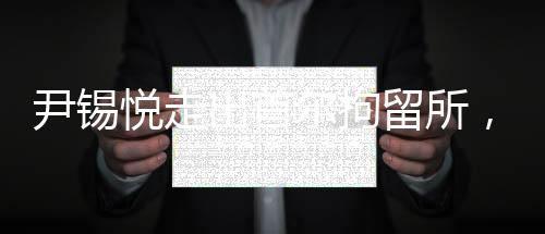 尹錫悅走出首爾拘留所，自由重獲之際的畫面與反思