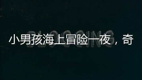 小男孩海上冒險(xiǎn)一夜，奇跡獲救