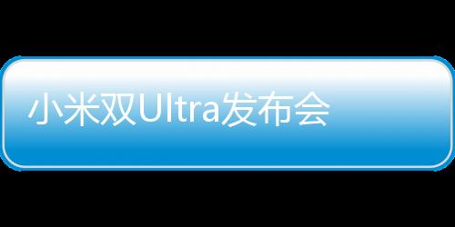 小米雙Ultra發(fā)布會盛大召開，全新科技與設(shè)計的雙重升級之旅