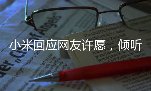 小米回應(yīng)網(wǎng)友許愿，傾聽用戶聲音，共創(chuàng)美好未來