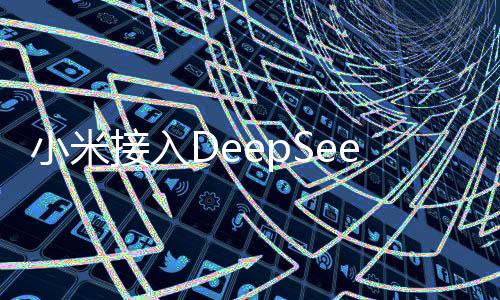 小米接入DeepSeek，探索深度技術(shù)與智能生活的無限可能