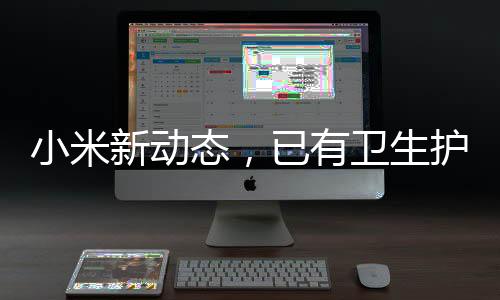 小米新動態(tài)，已有衛(wèi)生護墊類商標，拓寬業(yè)務(wù)領(lǐng)域邁向多元化發(fā)展