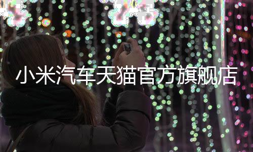 小米汽車天貓官方旗艦店盛大開業(yè)，開啟智能出行新篇章