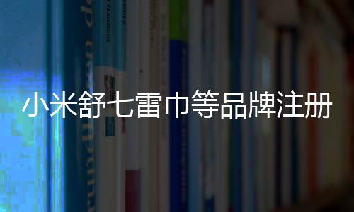 小米舒七雷巾等品牌注冊(cè)商標(biāo)獲申請(qǐng)