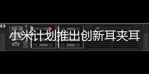 小米計(jì)劃推出創(chuàng)新耳夾耳機(jī)，未來聽音新體驗(yàn)