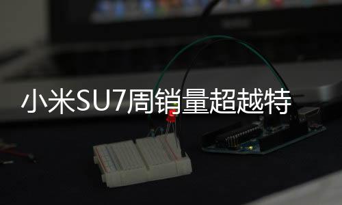 小米SU7周銷量超越特斯拉兩大車型，引領(lǐng)智能電動(dòng)車市場新潮流