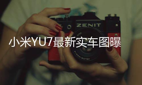 小米YU7最新實車圖曝光，科技與美學的完美結合