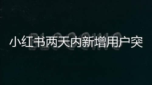 小紅書兩天內(nèi)新增用戶突破七十萬大關(guān)，探索社交電商的新疆界