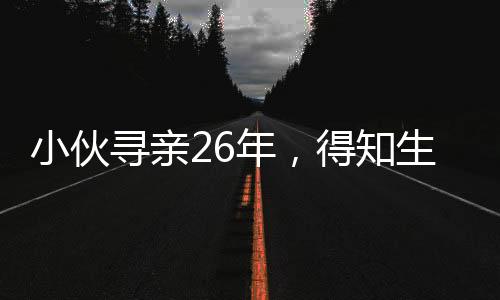 小伙尋親26年，得知生父曾賣掉自己