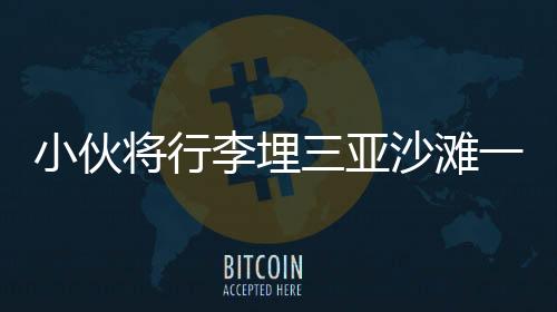 小伙將行李埋三亞沙灘一年后重返取出，一種獨特的時間考驗與旅游故事