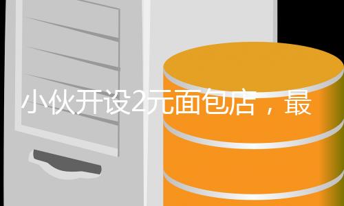 小伙開設2元面包店，最高日入4000元，創(chuàng)業(yè)故事與經(jīng)營之道