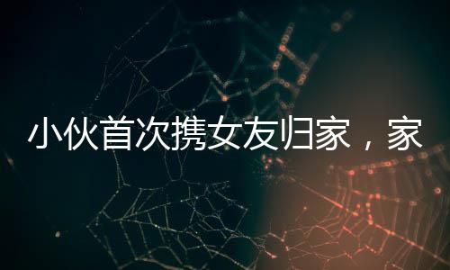 小伙首次攜女友歸家，家人盛情放炮熱烈歡迎