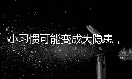 小習慣可能變成大隱患，女神們需警惕的潛在風險