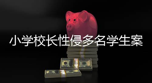 小學(xué)校長性侵多名學(xué)生案二審開庭，社會(huì)正義呼喚法律嚴(yán)懲