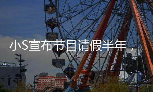小S宣布節(jié)目請假半年，引發(fā)熱議
