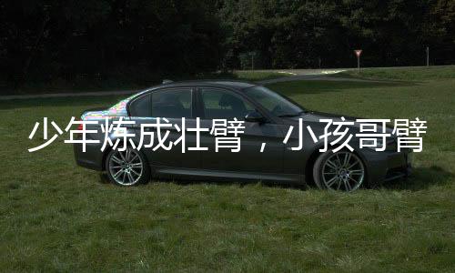 少年煉成壯臂，小孩哥臂圍拓展至36cm的勵(lì)志故事