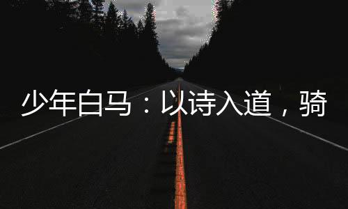 少年白馬：以詩入道，騎龍游九天