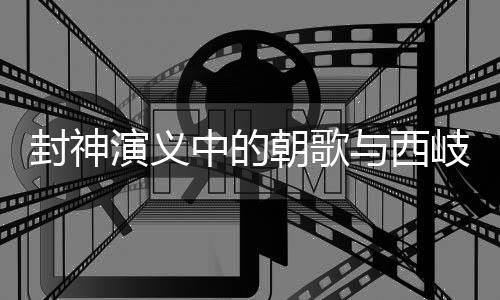 封神演義中的朝歌與西岐，揭秘神秘地域背景