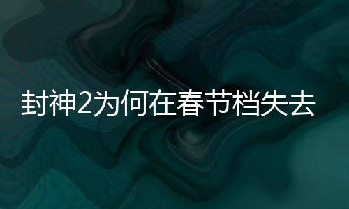 封神2為何在春節(jié)檔失去頭把交椅？